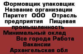 Формовщик-упаковщик › Название организации ­ Паритет, ООО › Отрасль предприятия ­ Пищевая промышленность › Минимальный оклад ­ 22 000 - Все города Работа » Вакансии   . Архангельская обл.,Коряжма г.